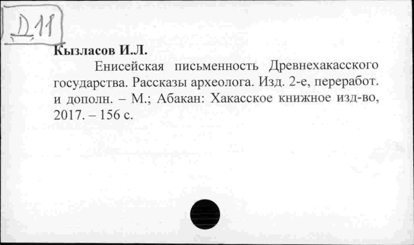 ﻿Кызласов И.Л.
Енисейская письменность Древнехакасского государства. Рассказы археолога. Изд. 2-е, переработ. и дополн. - М.; Абакан: Хакасское книжное изд-во, 2017.- 156 с.